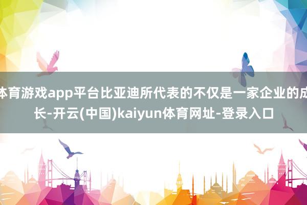 体育游戏app平台比亚迪所代表的不仅是一家企业的成长-开云(中国)kaiyun体育网址-登录入口