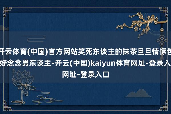 开云体育(中国)官方网站笑死东谈主的抹茶旦旦情愫包 | 好念念男东谈主-开云(中国)kaiyun体育网址-登录入口