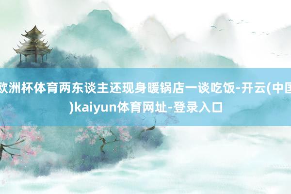 欧洲杯体育两东谈主还现身暖锅店一谈吃饭-开云(中国)kaiyun体育网址-登录入口