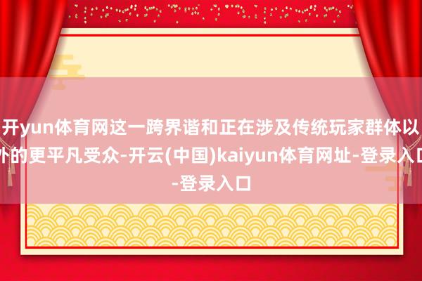开yun体育网这一跨界谐和正在涉及传统玩家群体以外的更平凡受众-开云(中国)kaiyun体育网址-登录入口