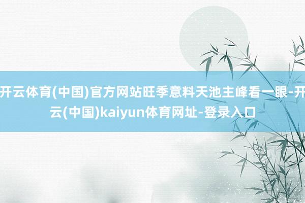 开云体育(中国)官方网站旺季意料天池主峰看一眼-开云(中国)kaiyun体育网址-登录入口