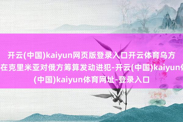 开云(中国)kaiyun网页版登录入口开云体育乌方使用无东说念主机在克里米亚对俄方筹算发动进犯-开云(中国)kaiyun体育网址-登录入口