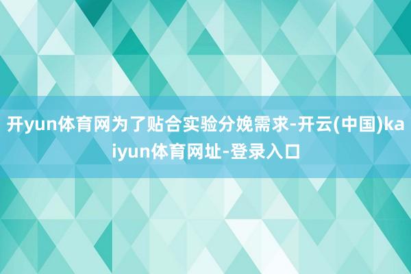 开yun体育网为了贴合实验分娩需求-开云(中国)kaiyun体育网址-登录入口