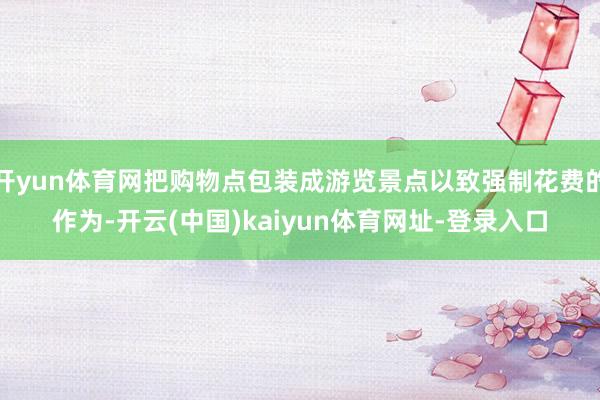 开yun体育网把购物点包装成游览景点以致强制花费的作为-开云(中国)kaiyun体育网址-登录入口
