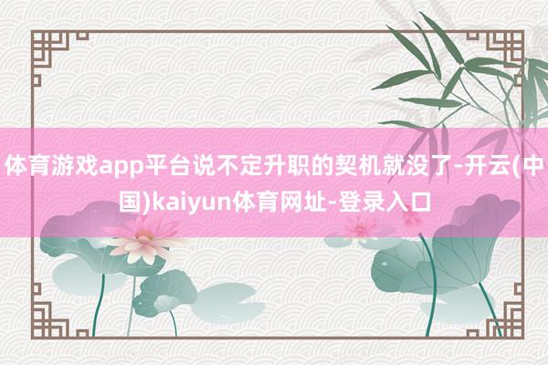 体育游戏app平台说不定升职的契机就没了-开云(中国)kaiyun体育网址-登录入口