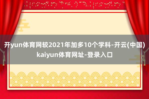开yun体育网较2021年加多10个学科-开云(中国)kaiyun体育网址-登录入口