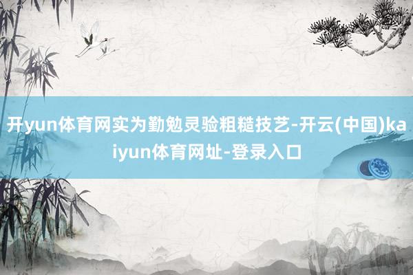 开yun体育网实为勤勉灵验粗糙技艺-开云(中国)kaiyun体育网址-登录入口