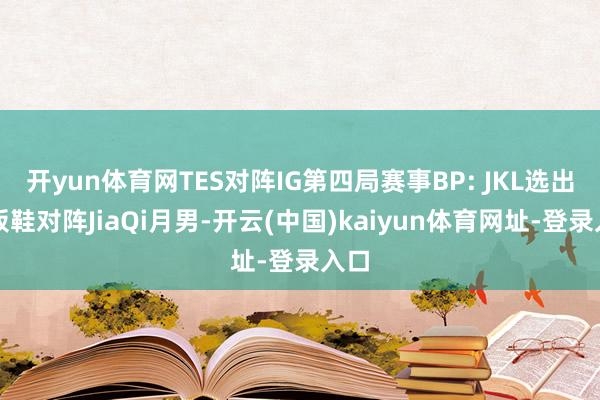 开yun体育网TES对阵IG第四局赛事BP: JKL选出滑板鞋对阵JiaQi月男-开云(中国)kaiyun体育网址-登录入口
