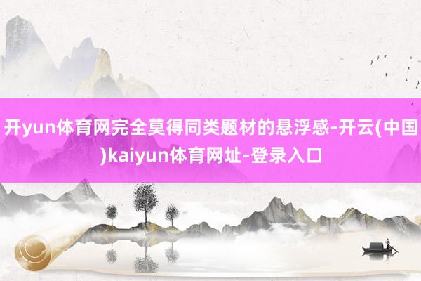 开yun体育网完全莫得同类题材的悬浮感-开云(中国)kaiyun体育网址-登录入口