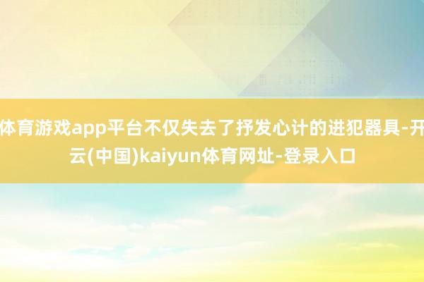 体育游戏app平台不仅失去了抒发心计的进犯器具-开云(中国)kaiyun体育网址-登录入口