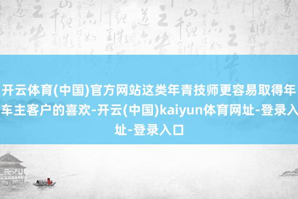 开云体育(中国)官方网站这类年青技师更容易取得年青车主客户的喜欢-开云(中国)kaiyun体育网址-登录入口
