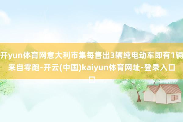 开yun体育网意大利市集每售出3辆纯电动车即有1辆来自零跑-开云(中国)kaiyun体育网址-登录入口