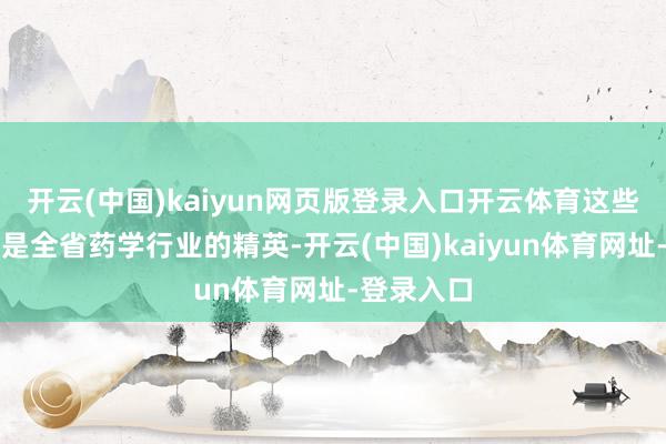 开云(中国)kaiyun网页版登录入口开云体育这些选手可齐是全省药学行业的精英-开云(中国)kaiyun体育网址-登录入口