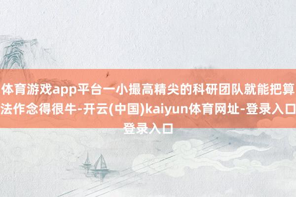 体育游戏app平台一小撮高精尖的科研团队就能把算法作念得很牛-开云(中国)kaiyun体育网址-登录入口