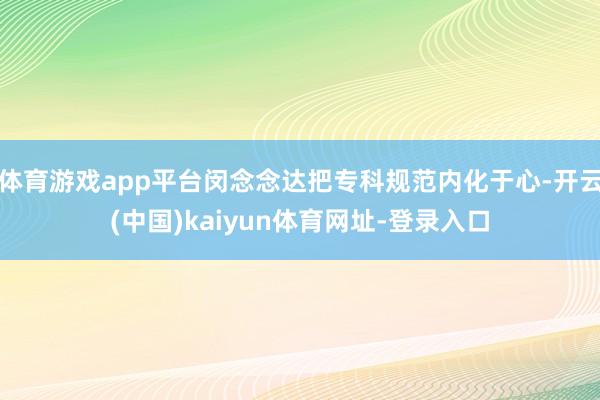体育游戏app平台闵念念达把专科规范内化于心-开云(中国)kaiyun体育网址-登录入口