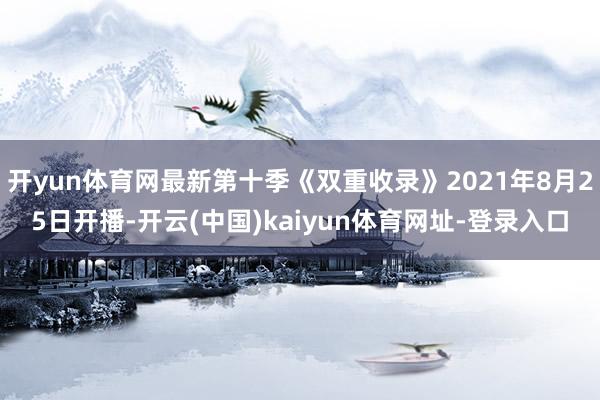 开yun体育网最新第十季《双重收录》2021年8月25日开播-开云(中国)kaiyun体育网址-登录入口