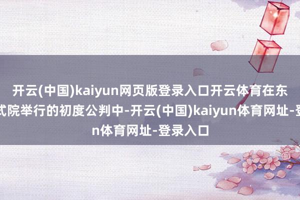 开云(中国)kaiyun网页版登录入口开云体育在东京地模式院举行的初度公判中-开云(中国)kaiyun体育网址-登录入口