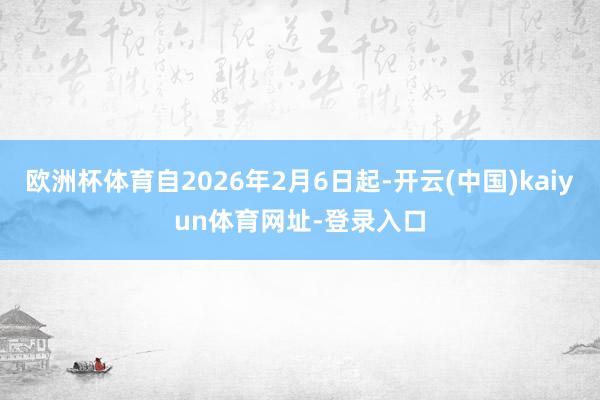 欧洲杯体育自2026年2月6日起-开云(中国)kaiyun体育网址-登录入口