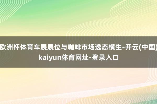 欧洲杯体育车展展位与咖啡市场逸态横生-开云(中国)kaiyun体育网址-登录入口