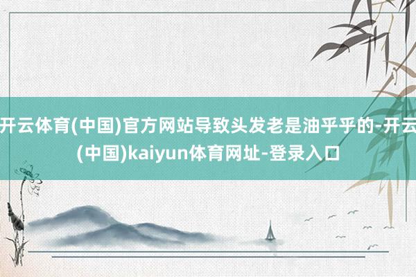开云体育(中国)官方网站导致头发老是油乎乎的-开云(中国)kaiyun体育网址-登录入口