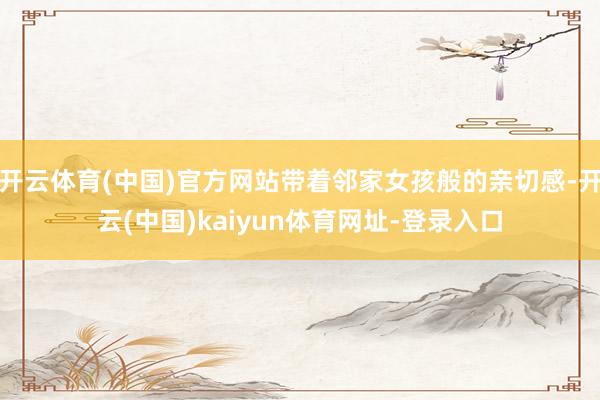 开云体育(中国)官方网站带着邻家女孩般的亲切感-开云(中国)kaiyun体育网址-登录入口