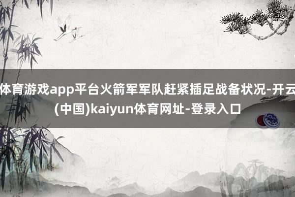 体育游戏app平台火箭军军队赶紧插足战备状况-开云(中国)kaiyun体育网址-登录入口