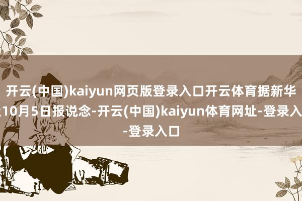 开云(中国)kaiyun网页版登录入口开云体育据新华社10月5日报说念-开云(中国)kaiyun体育网址-登录入口