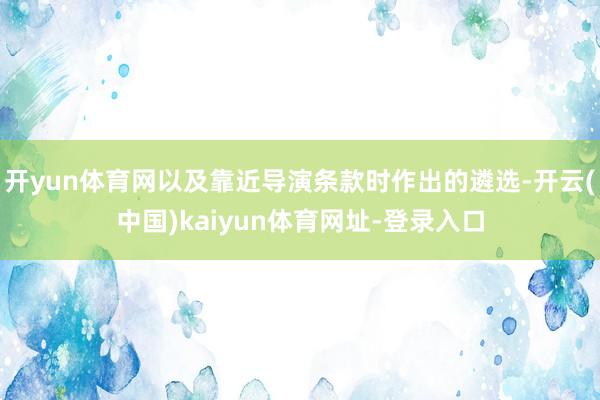 开yun体育网以及靠近导演条款时作出的遴选-开云(中国)kaiyun体育网址-登录入口