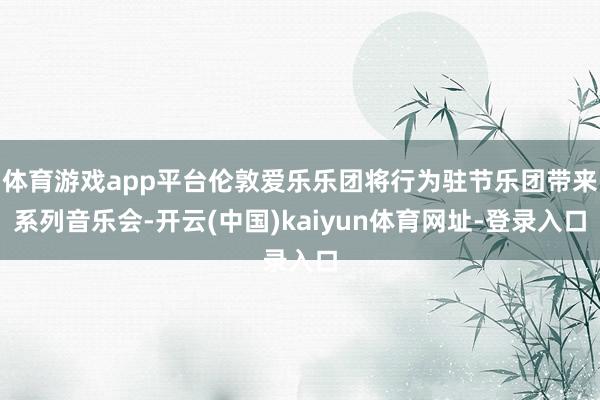 体育游戏app平台伦敦爱乐乐团将行为驻节乐团带来系列音乐会-开云(中国)kaiyun体育网址-登录入口