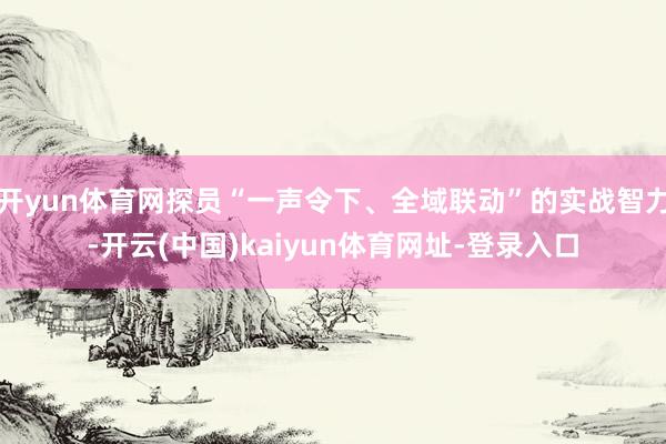 开yun体育网探员“一声令下、全域联动”的实战智力-开云(中国)kaiyun体育网址-登录入口