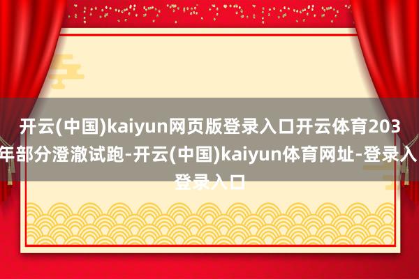 开云(中国)kaiyun网页版登录入口开云体育2030年部分澄澈试跑-开云(中国)kaiyun体育网址-登录入口
