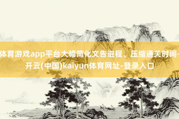 体育游戏app平台大幅简化文告进程、压缩通关时间-开云(中国)kaiyun体育网址-登录入口