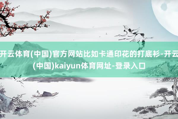 开云体育(中国)官方网站比如卡通印花的打底衫-开云(中国)kaiyun体育网址-登录入口
