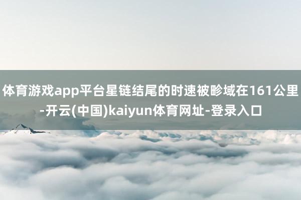 体育游戏app平台星链结尾的时速被畛域在161公里-开云(中国)kaiyun体育网址-登录入口