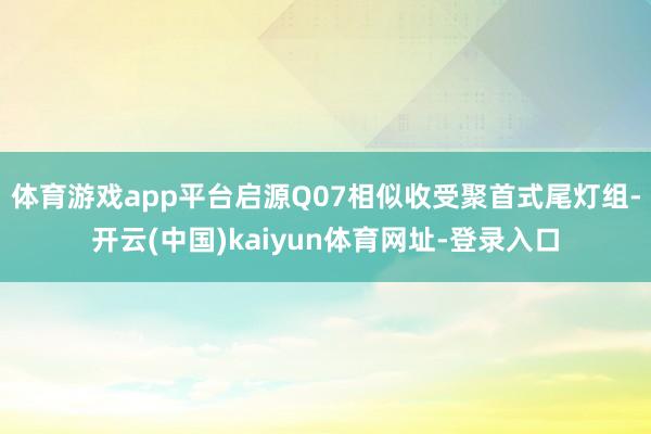 体育游戏app平台启源Q07相似收受聚首式尾灯组-开云(中国)kaiyun体育网址-登录入口