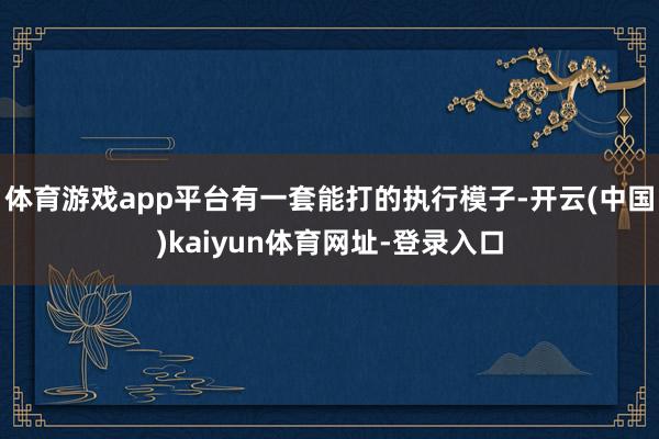 体育游戏app平台有一套能打的执行模子-开云(中国)kaiyun体育网址-登录入口
