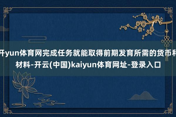 开yun体育网完成任务就能取得前期发育所需的货币和材料-开云(中国)kaiyun体育网址-登录入口