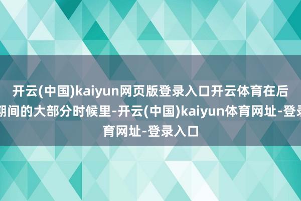 开云(中国)kaiyun网页版登录入口开云体育在后疫情期间的大部分时候里-开云(中国)kaiyun体育网址-登录入口