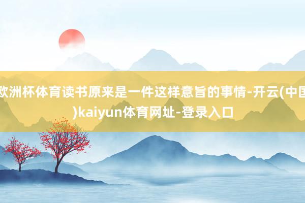 欧洲杯体育读书原来是一件这样意旨的事情-开云(中国)kaiyun体育网址-登录入口