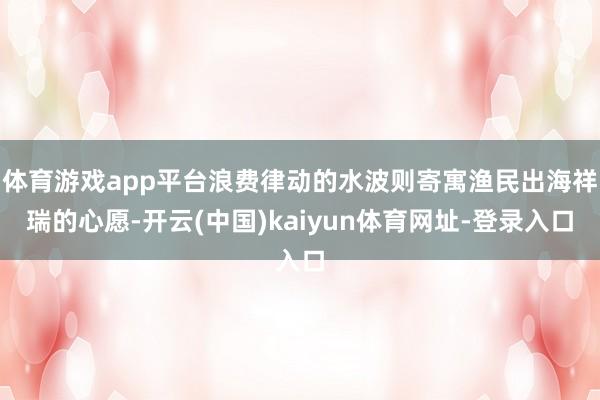 体育游戏app平台浪费律动的水波则寄寓渔民出海祥瑞的心愿-开云(中国)kaiyun体育网址-登录入口